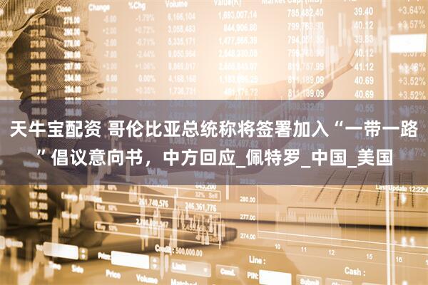 天牛宝配资 哥伦比亚总统称将签署加入“一带一路”倡议意向书，中方回应_佩特罗_中国_美国