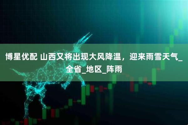 博星优配 山西又将出现大风降温，迎来雨雪天气_全省_地区_阵雨