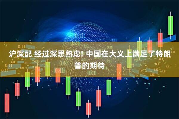 沪深配 经过深思熟虑! 中国在大义上满足了特朗普的期待