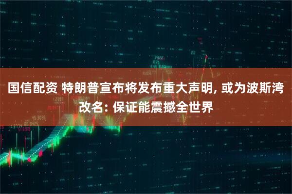 国信配资 特朗普宣布将发布重大声明, 或为波斯湾改名: 保证能震撼全世界