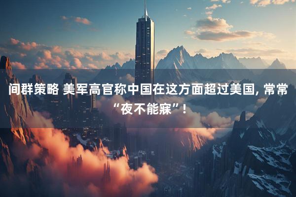 间群策略 美军高官称中国在这方面超过美国, 常常“夜不能寐”!