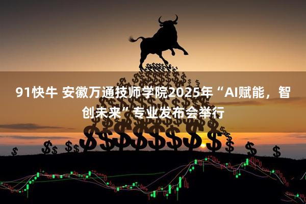 91快牛 安徽万通技师学院2025年“AI赋能，智创未来”专业发布会举行