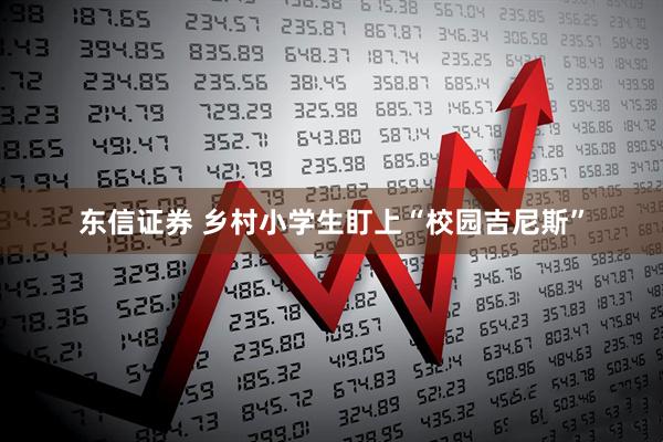 东信证券 乡村小学生盯上“校园吉尼斯”