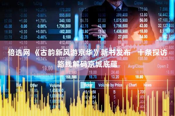 倍选网 《古韵新风游京华》新书发布   十条探访路线解码京城底蕴
