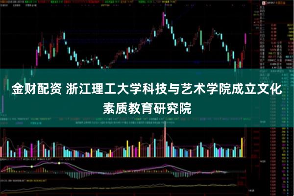 金财配资 浙江理工大学科技与艺术学院成立文化素质教育研究院