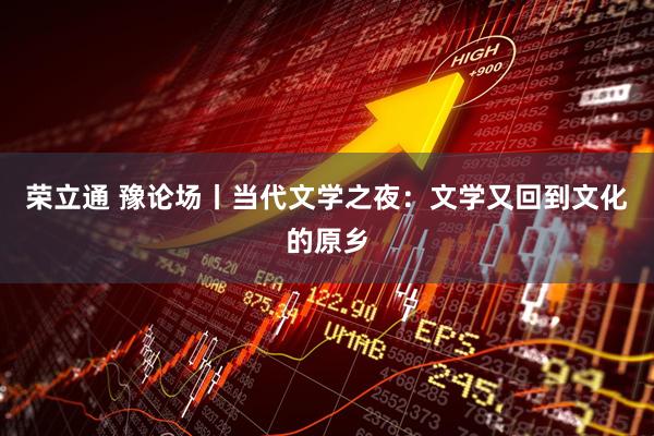 荣立通 豫论场丨当代文学之夜：文学又回到文化的原乡