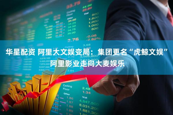 华星配资 阿里大文娱变局：集团更名“虎鲸文娱” 阿里影业走向大麦娱乐