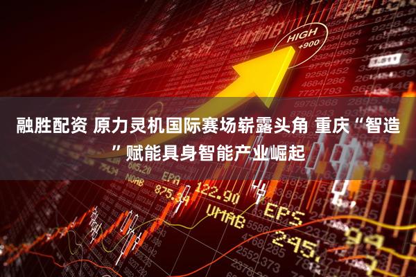 融胜配资 原力灵机国际赛场崭露头角 重庆“智造”赋能具身智能产业崛起