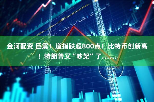 金河配资 巨震！道指跌超800点！比特币创新高！特朗普又“吵架”了……