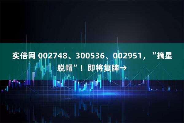 实倍网 002748、300536、002951，“摘星脱帽”！即将复牌→
