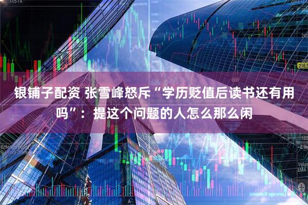 银铺子配资 张雪峰怒斥“学历贬值后读书还有用吗”：提这个问题的人怎么那么闲