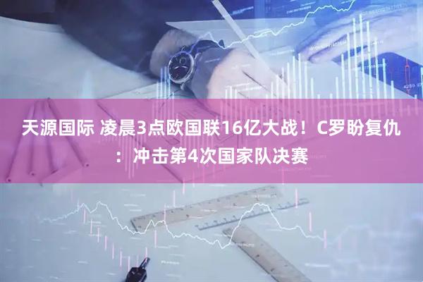 天源国际 凌晨3点欧国联16亿大战！C罗盼复仇：冲击第4次国家队决赛
