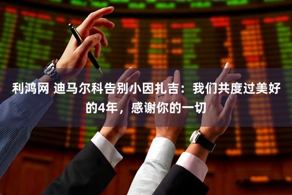 利鸿网 迪马尔科告别小因扎吉：我们共度过美好的4年，感谢你的一切