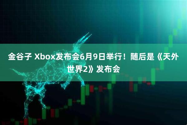 金谷子 Xbox发布会6月9日举行！随后是《天外世界2》发布会