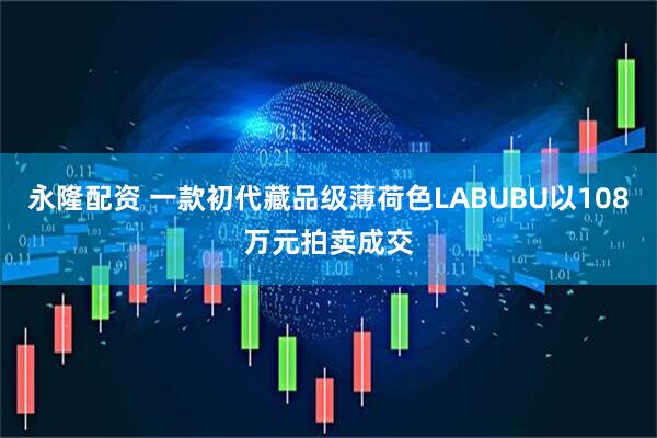 永隆配资 一款初代藏品级薄荷色LABUBU以108万元拍卖成交