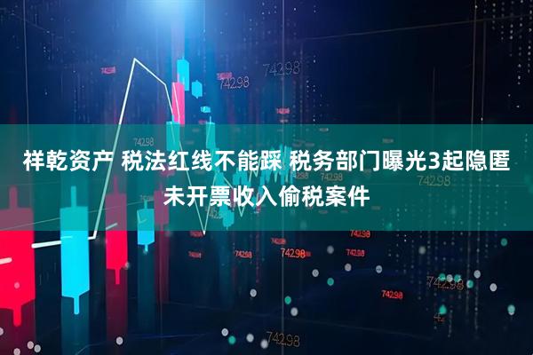 祥乾资产 税法红线不能踩 税务部门曝光3起隐匿未开票收入偷税案件