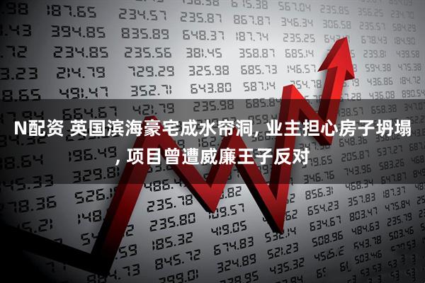 N配资 英国滨海豪宅成水帘洞, 业主担心房子坍塌, 项目曾遭威廉王子反对