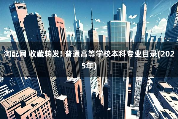 淘配网 收藏转发! 普通高等学校本科专业目录(2025年)