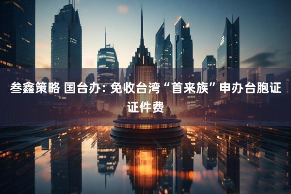 叁鑫策略 国台办: 免收台湾“首来族”申办台胞证证件费