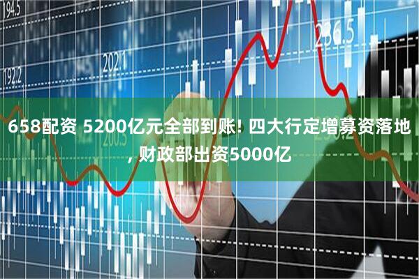 658配资 5200亿元全部到账! 四大行定增募资落地, 财政部出资5000亿