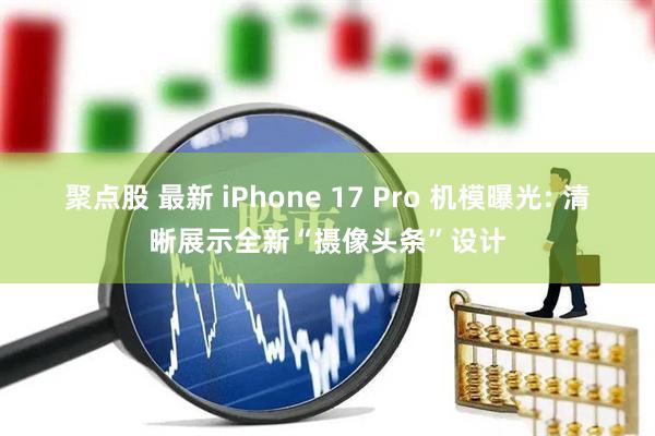 聚点股 最新 iPhone 17 Pro 机模曝光: 清晰展示全新“摄像头条”设计