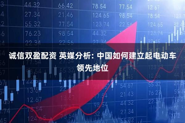 诚信双盈配资 英媒分析: 中国如何建立起电动车领先地位