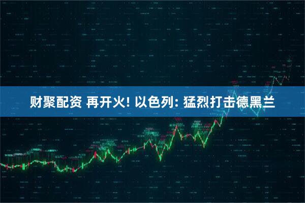 财聚配资 再开火! 以色列: 猛烈打击德黑兰