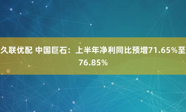 久联优配 中国巨石：上半年净利同比预增71.65%至76.85%