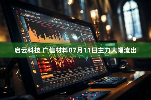 启云科技 广信材料07月11日主力大幅流出