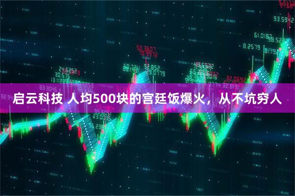 启云科技 人均500块的宫廷饭爆火，从不坑穷人