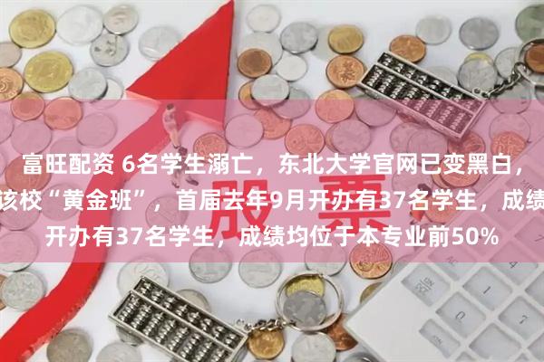 富旺配资 6名学生溺亡，东北大学官网已变黑白，其中一溺亡学生来自该校“黄金班”，首届去年9月开办有37名学生，成绩均位于本专业前50%