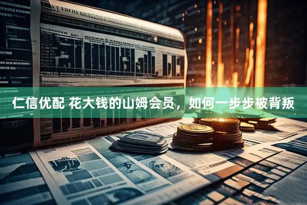 仁信优配 花大钱的山姆会员，如何一步步被背叛