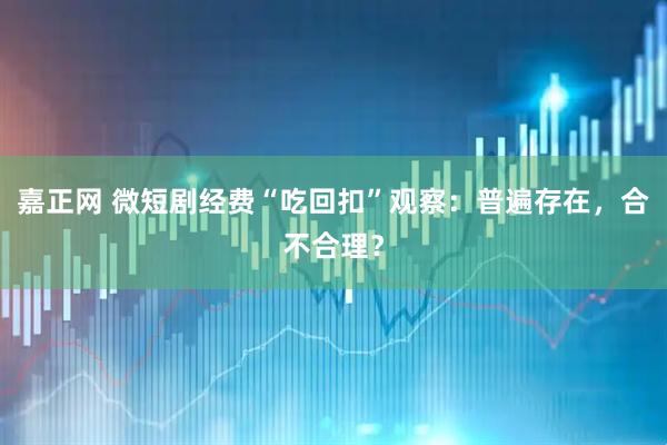 嘉正网 微短剧经费“吃回扣”观察：普遍存在，合不合理？