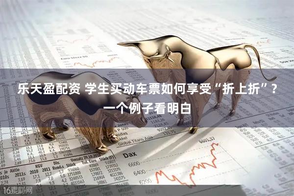 乐天盈配资 学生买动车票如何享受“折上折”？一个例子看明白