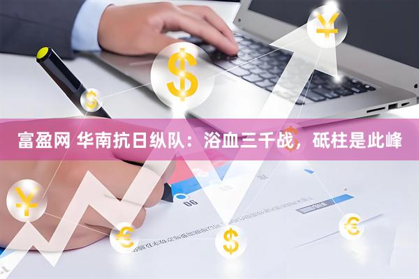 富盈网 华南抗日纵队：浴血三千战，砥柱是此峰
