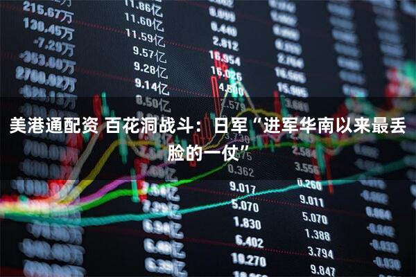 美港通配资 百花洞战斗：日军“进军华南以来最丢脸的一仗”