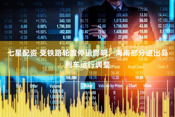 七星配资 受铁路轮渡停运影响，海南部分进出岛列车运行调整