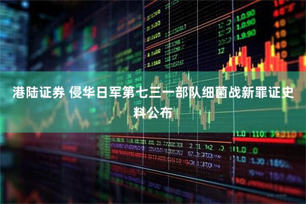 港陆证券 侵华日军第七三一部队细菌战新罪证史料公布