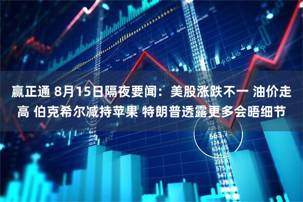 赢正通 8月15日隔夜要闻：美股涨跌不一 油价走高 伯克希尔减持苹果 特朗普透露更多会晤细节