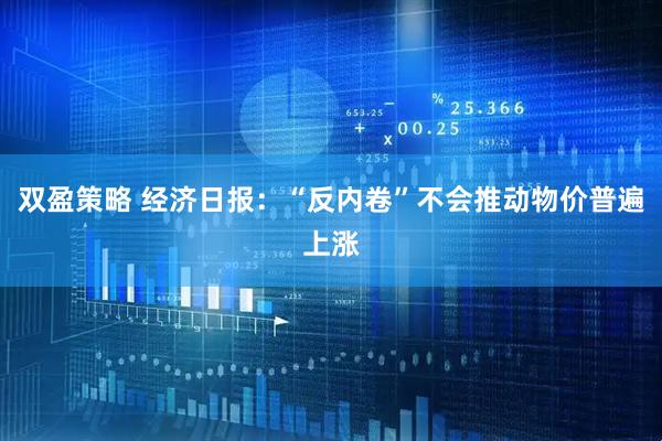 双盈策略 经济日报：“反内卷”不会推动物价普遍上涨