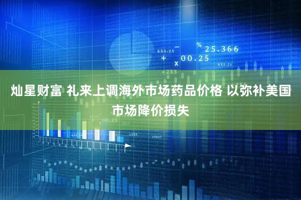 灿星财富 礼来上调海外市场药品价格 以弥补美国市场降价损失