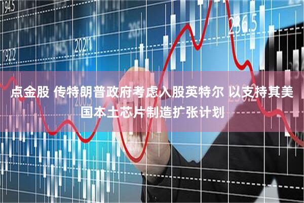 点金股 传特朗普政府考虑入股英特尔 以支持其美国本土芯片制造扩张计划