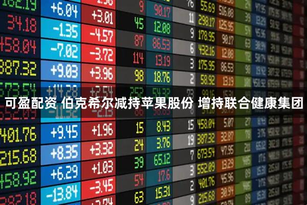 可盈配资 伯克希尔减持苹果股份 增持联合健康集团
