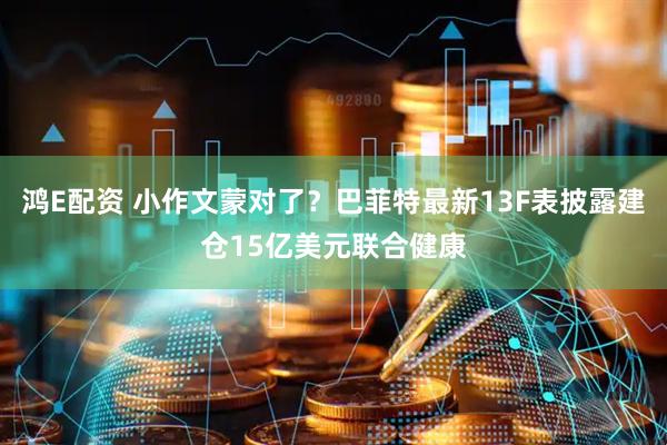 鸿E配资 小作文蒙对了？巴菲特最新13F表披露建仓15亿美元联合健康