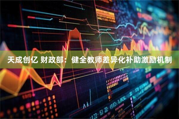 天成创亿 财政部：健全教师差异化补助激励机制