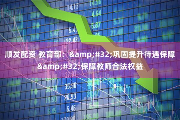 顺发配资 教育部：&#32;巩固提升待遇保障&#32;保障教师合法权益