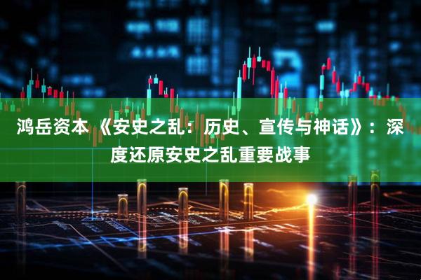鸿岳资本 《安史之乱：历史、宣传与神话》：深度还原安史之乱重要战事