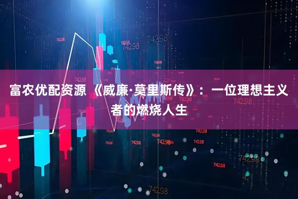 富农优配资源 《威廉·莫里斯传》：一位理想主义者的燃烧人生