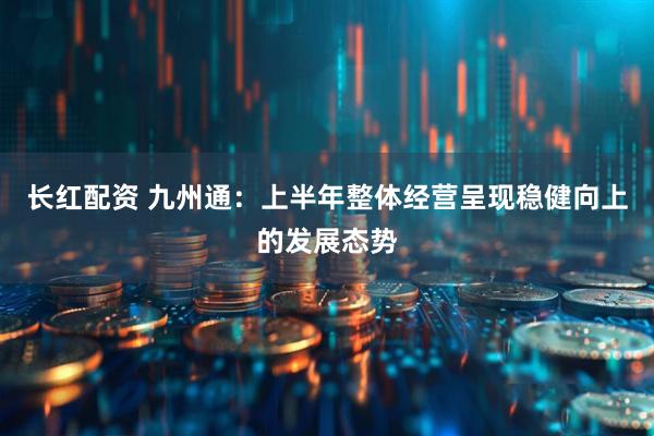 长红配资 九州通：上半年整体经营呈现稳健向上的发展态势