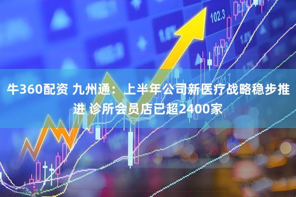 牛360配资 九州通：上半年公司新医疗战略稳步推进 诊所会员店已超2400家